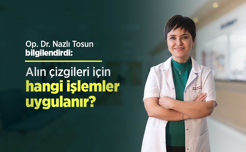 Op. Dr. Nazlı Tosun bilgilendirdi: Alın çizgileri için hangi işlemler uygulanır?