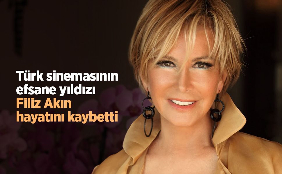Türk sinemasının efsane yıldızı Filiz Akın hayatını kaybetti