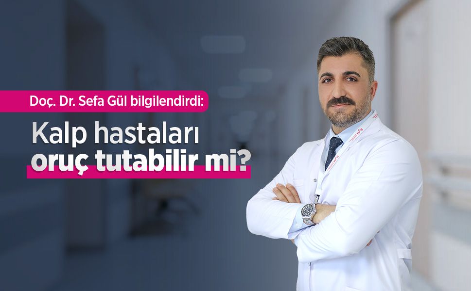 Doç. Dr. Sefa Gül bilgilendirdi: Kalp hastaları oruç tutabilir mi?