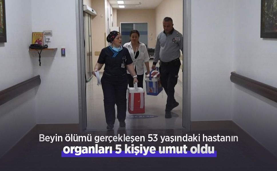 Beyin ölümü gerçekleşen 53 yaşındaki hastanın organları 5 kişiye umut oldu