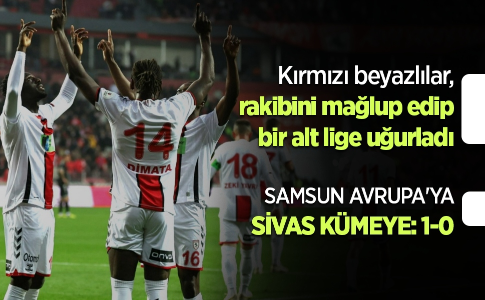 Kırmızı beyazlılar, rakibini mağlup edip bir alt lige uğurladı ...  SAMSUN AVRUPA'YA SİVAS KÜMEYE: 1-0