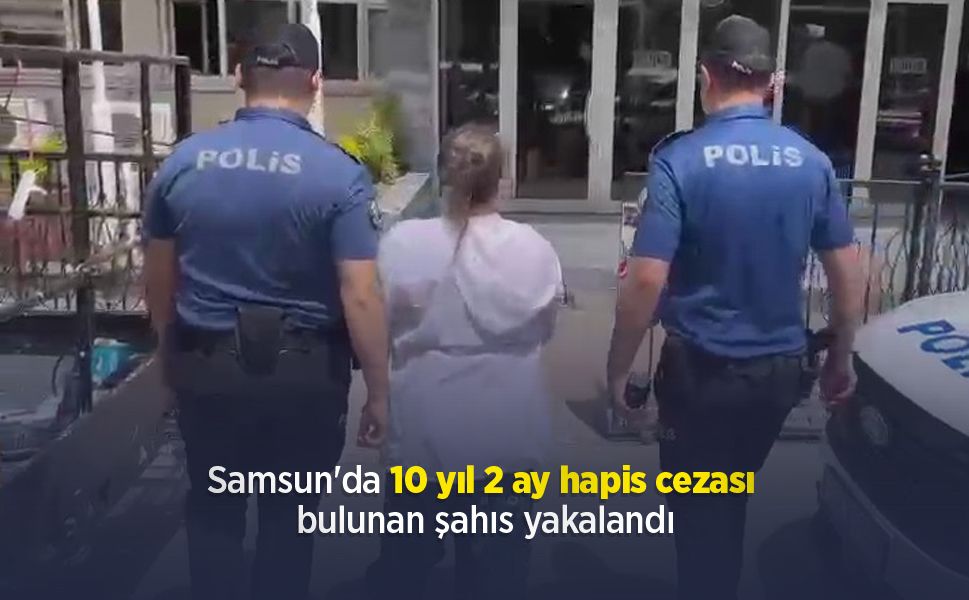 Samsun'da 10 yıl 2 ay hapis cezası bulunan şahıs yakalandı