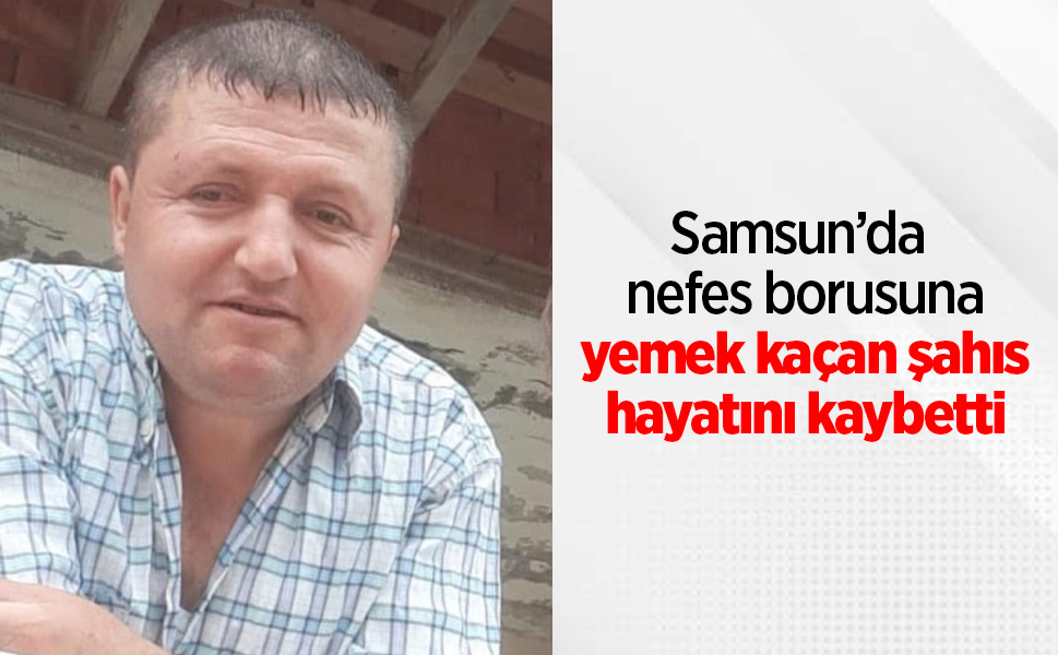 Samsun’da nefes borusuna yemek kaçan şahıs hayatını kaybetti