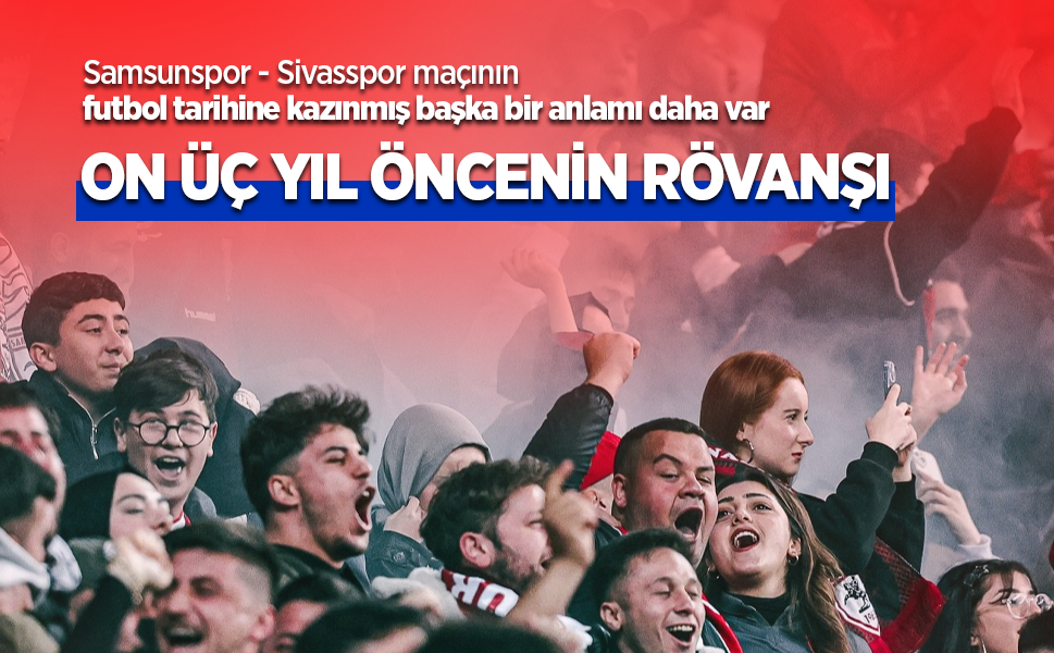 Samsunspor - Sivasspor maçının futbol tarihine kazınmış başka bir anlamı daha var…  ON ÜÇ YIL  ÖNCENİN RÖVANŞI