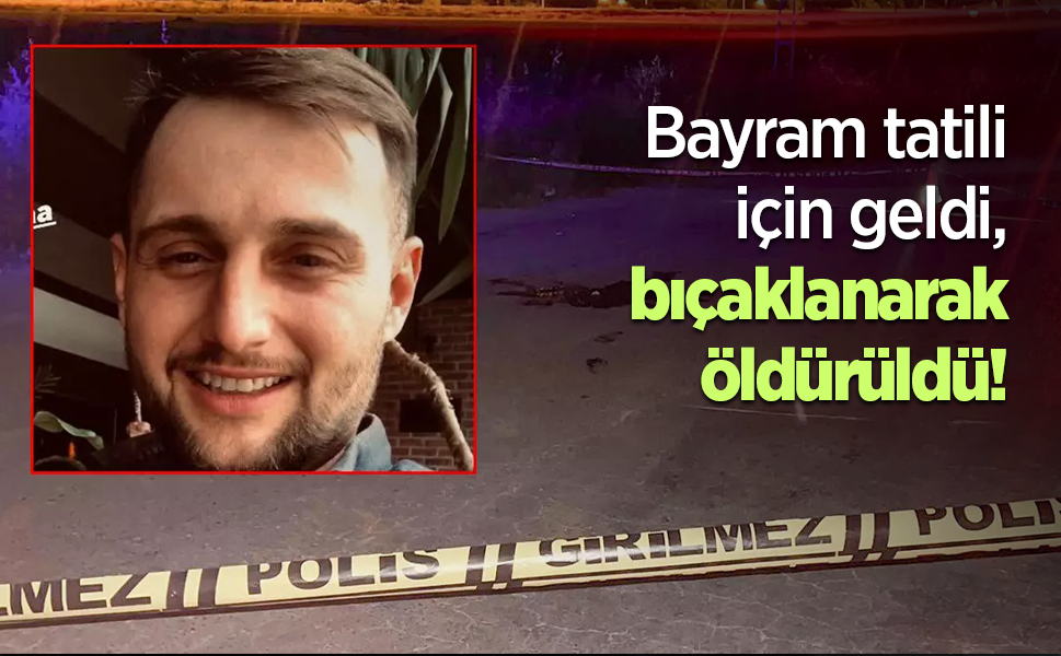Bayram tatili için geldi, bıçaklanarak öldürüldü!