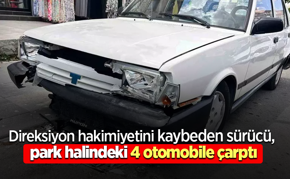 Direksiyon hakimiyetini kaybeden sürücü, park halindeki 4 otomobile çarptı