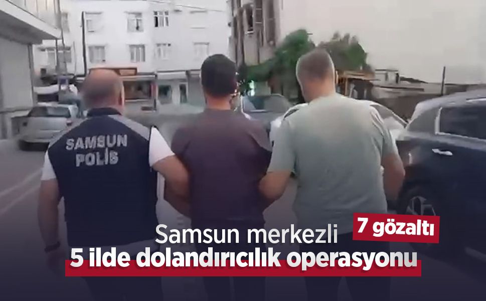 Samsun merkezli 5 ilde dolandırıcılık operasyonu: 7 gözaltı