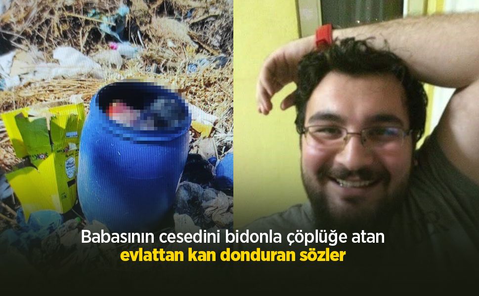 Babasının cesedini bidonla çöplüğe atan evlattan kan donduran sözler
