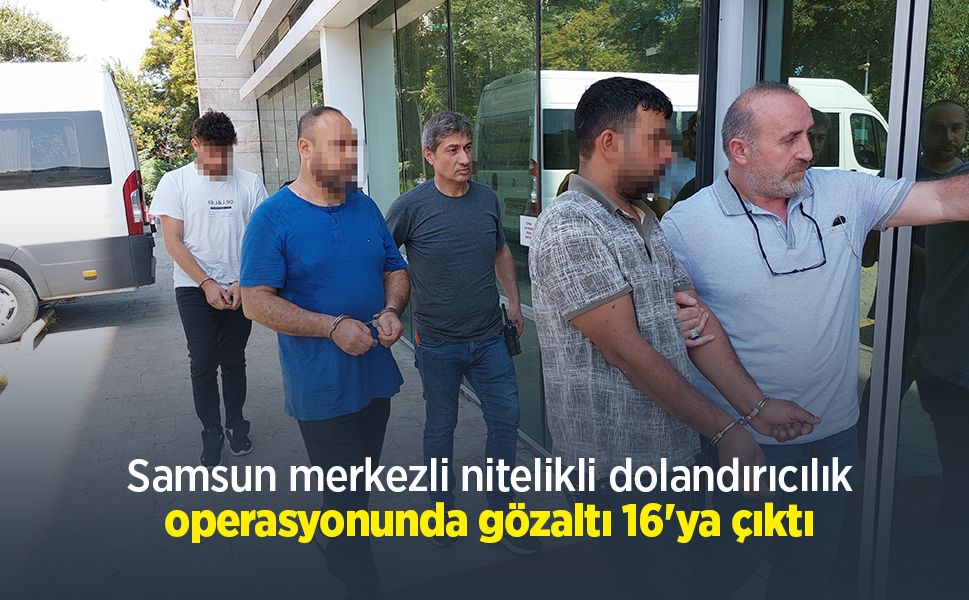 Samsun merkezli nitelikli dolandırıcılık operasyonunda gözaltı 16'ya çıktı