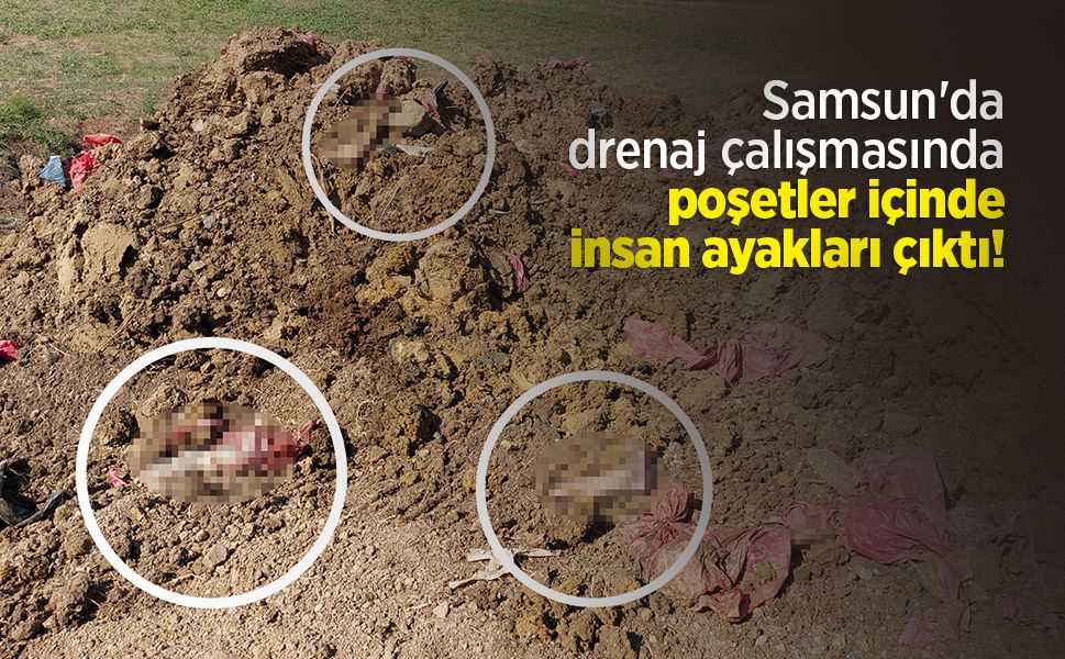Samsun'da drenaj çalışmasında poşetler içinde insan ayakları çıktı!