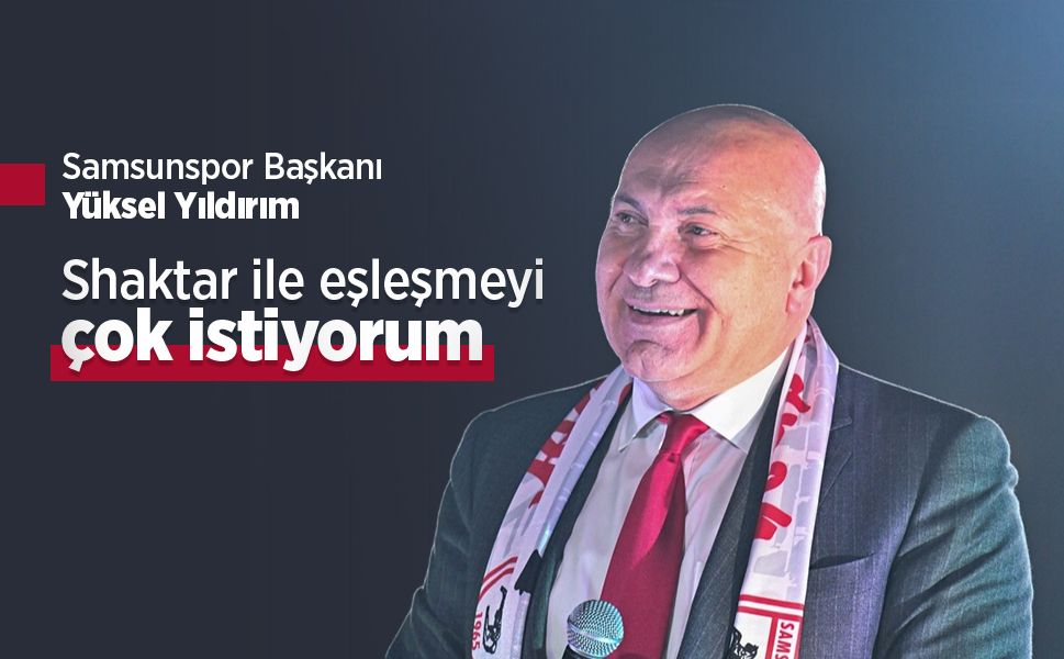 Samsunspor Başkanı Yüksel Yıldırım: Shaktar ile eşleşmeyi çok istiyorum