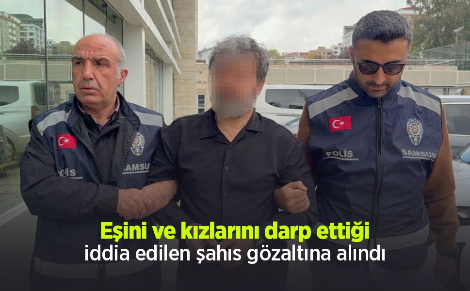 Eşini ve kızlarını darp ettiği iddia edilen şahıs gözaltına alındı