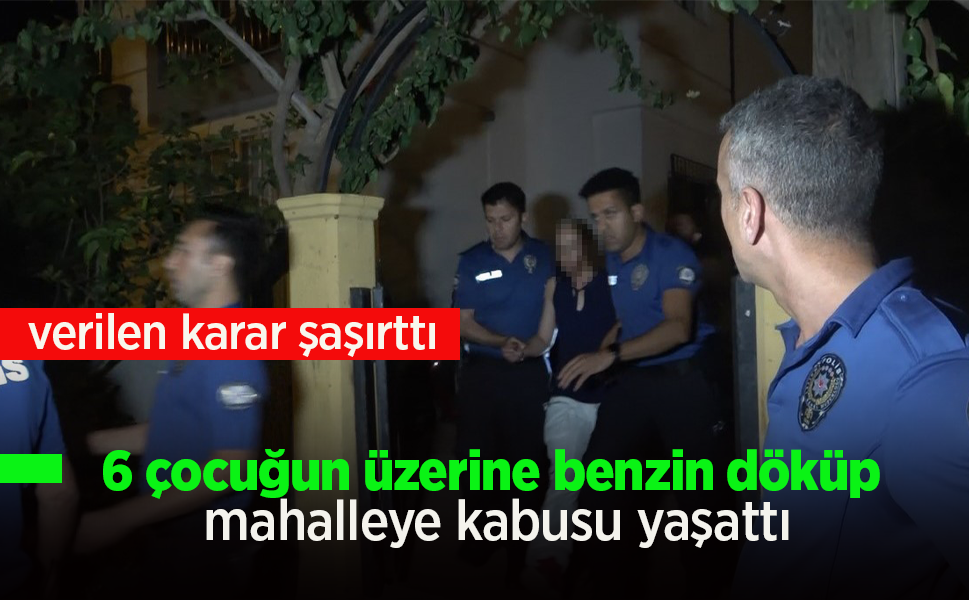 6 çocuğun üzerine benzin döküp mahalleye kabusu yaşattı.