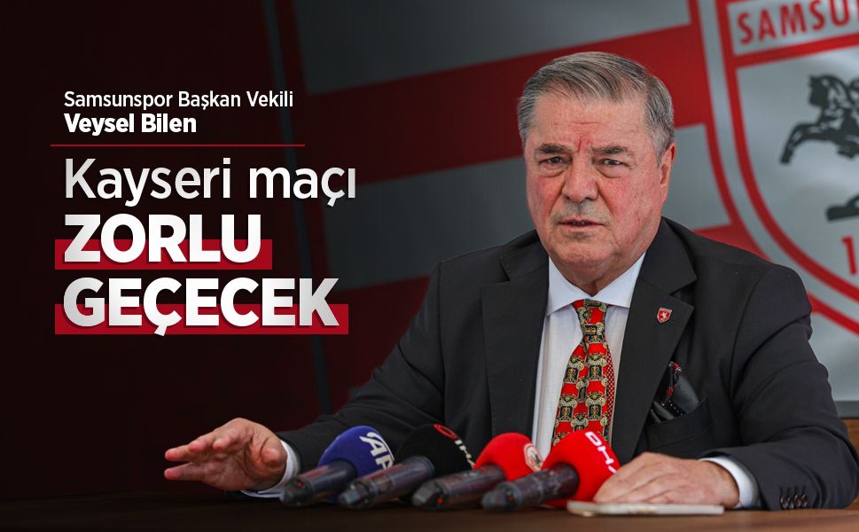 Samsunspor Başkan Vekili Veysel Bilen: Kayseri maçı ZORLU GEÇECEK