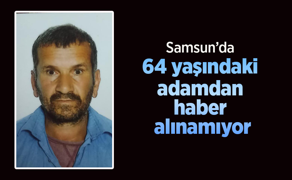 Samsun’da 64 yaşındaki adamdan haber alınamıyor.