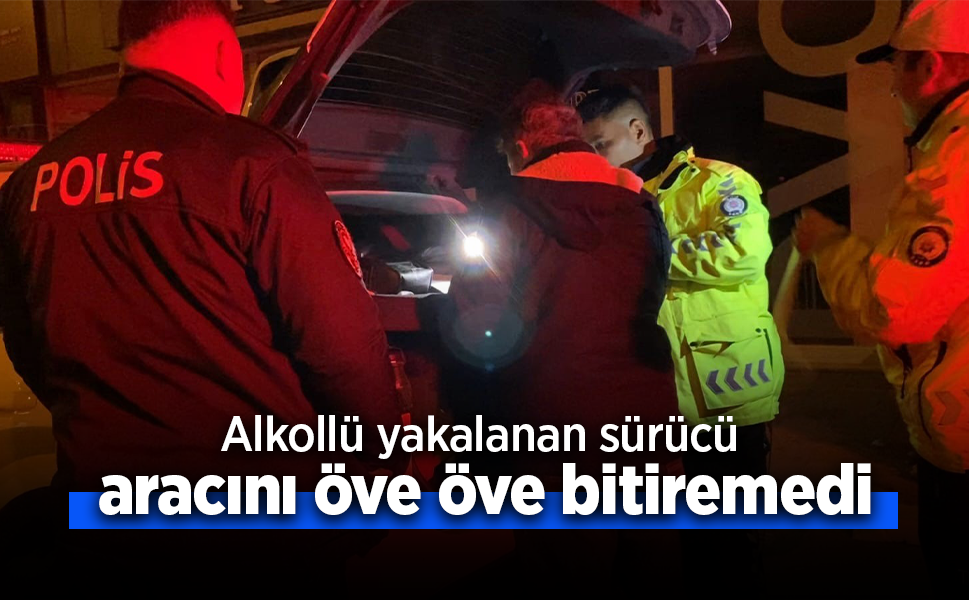 Alkollü yakalanan sürücü aracını öve öve bitiremedi.