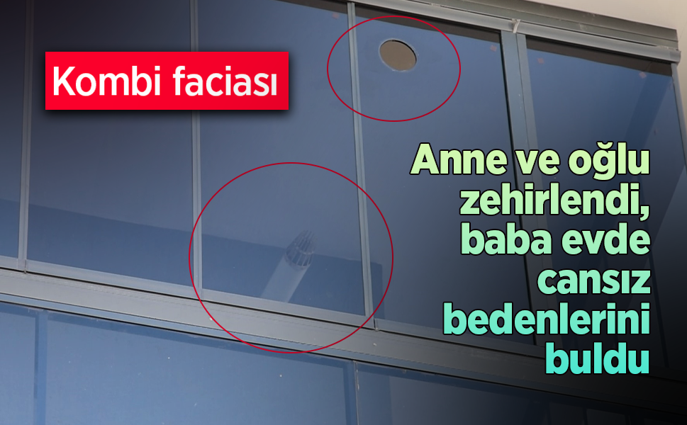 Kombi faciası: Anne ve çocuk zehirlendi, baba evde cansız bedenlerini buldu.