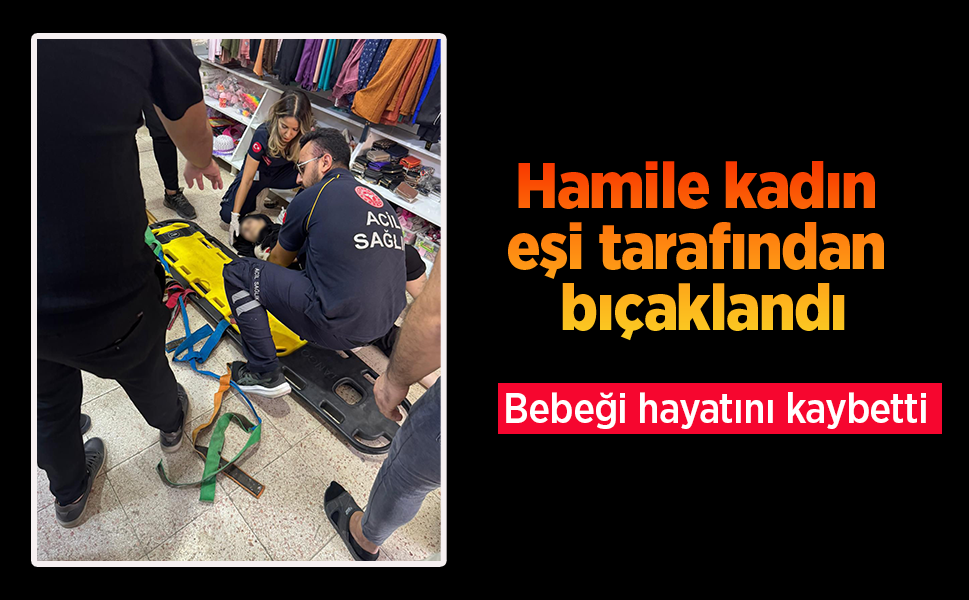 Hamile kadın eşi tarafından bıçaklandı: Bebeği hayatını kaybetti.