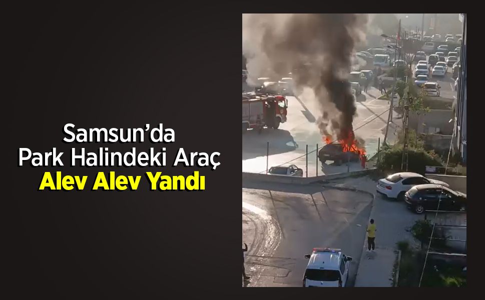 Samsun’da Park Halindeki Araç Alev Alev Yandı