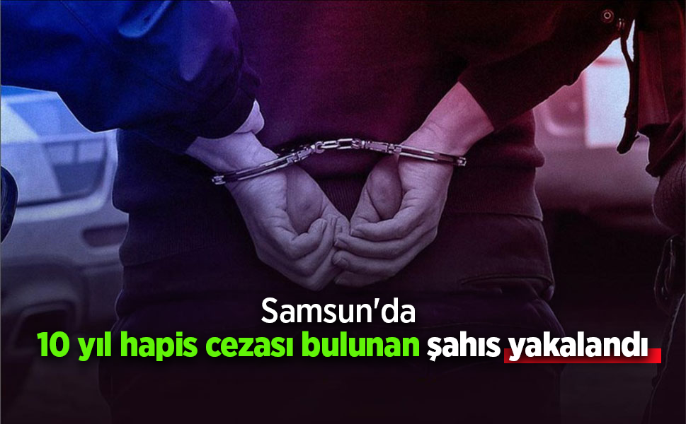 Samsun'da 10 yıl hapis cezası bulunan şahıs yakalandı