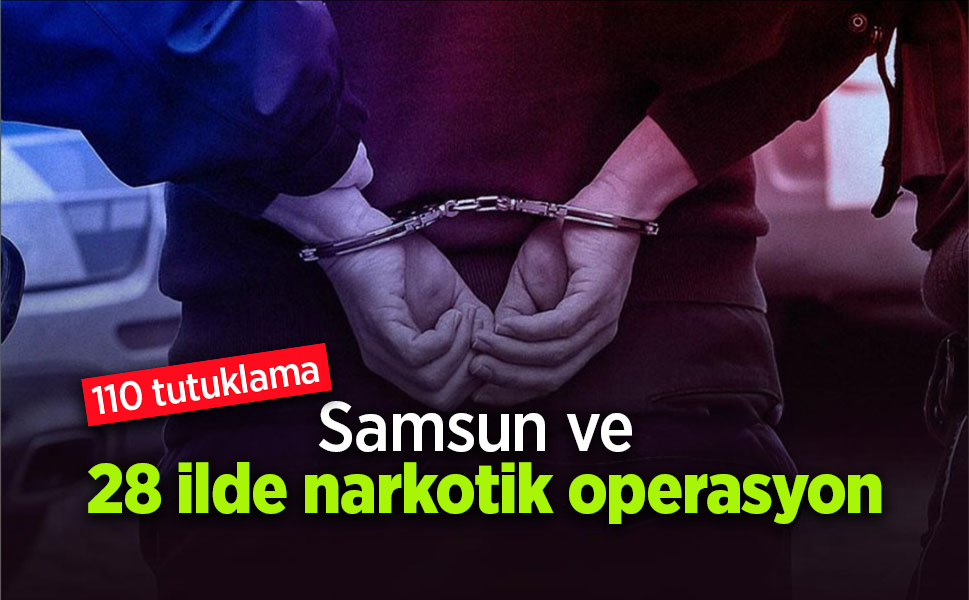 Samsun ve 28 ilde narkotik operasyon: 110 tutuklama
