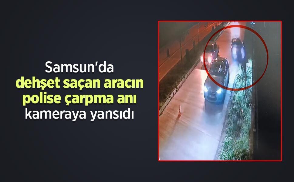 Samsun'da dehşet saçan aracın polise çarpma anı kameraya yansıdı