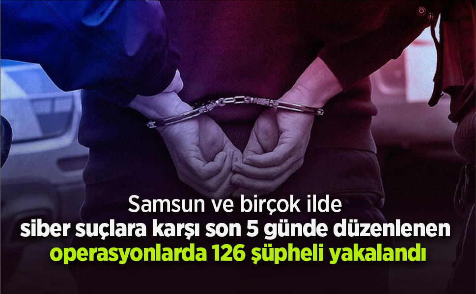 Samsun ve birçok ilde siber suçlara karşı son 5 günde düzenlenen operasyonlarda 126 şüpheli yakalandı