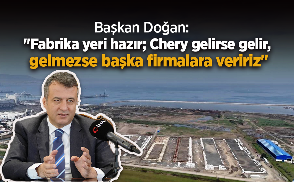 Başkan Doğan: "Fabrika yeri hazır; Chery gelirse gelir, gelmezse başka firmalara veririz"