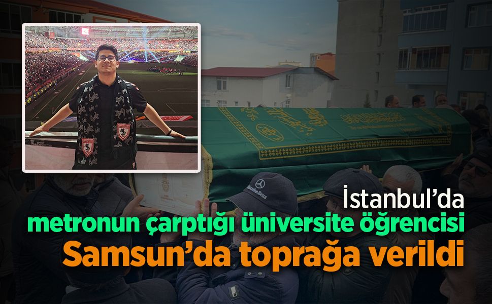İstanbul’da metronun çarptığı üniversite öğrencisi Samsun’da toprağa verildi