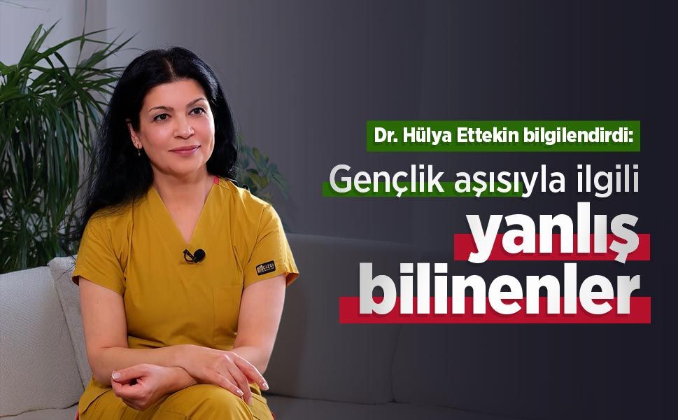 Dr. Hülya Ettekin bilgilendirdi: Gençlik aşısıyla ilgili yanlış bilinenler