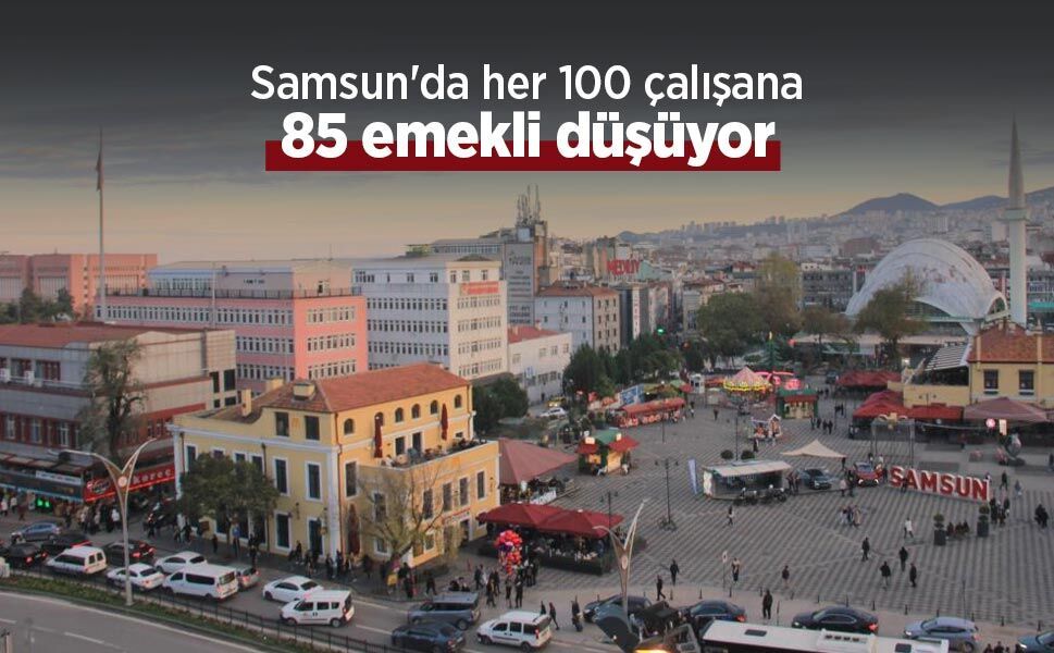 Samsun'da her 100 çalışana 85 emekli düşüyor