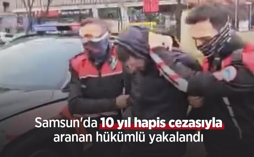 Samsun'da 10 yıl hapis cezasıyla aranan hükümlü yakalandı