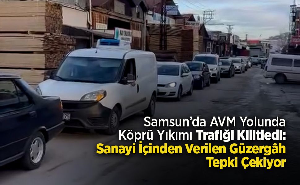 Samsun’da AVM Yolunda Köprü Yıkımı Trafiği Kilitledi: Sanayi İçinden Verilen Güzergâh Tepki Çekiyor