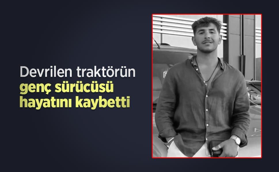 Devrilen traktörün genç sürücüsü hayatını kaybetti