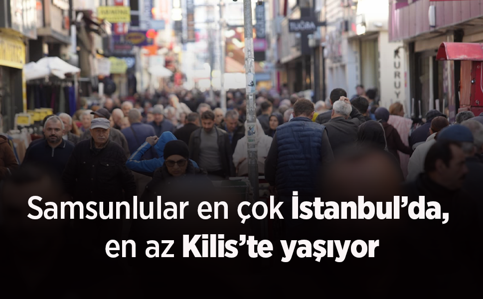 Samsunlular en çok İstanbul’da, en az Kilis’te yaşıyor