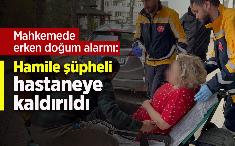 Mahkemede erken doğum alarmı: Hamile şüpheli hastaneye kaldırıldı