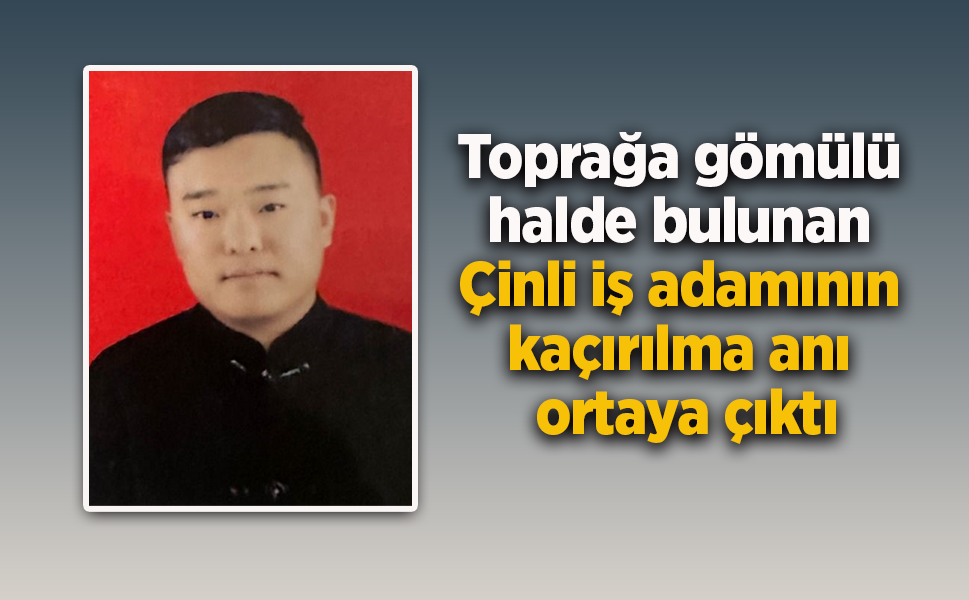Toprağa gömülü halde bulunan Çinli iş adamının kaçırılma anı ortaya çıktı