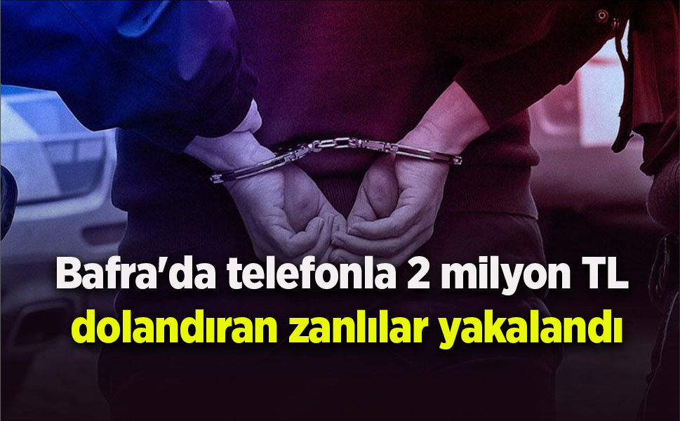 Bafra'da telefonla 2 milyon TL dolandıran zanlılar yakalandı