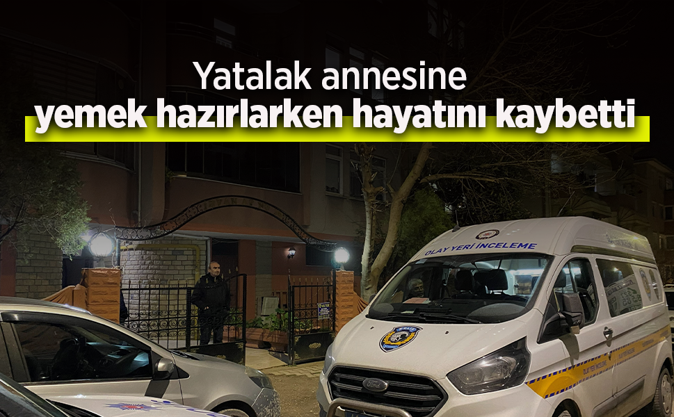 Yatalak annesine yemek hazırlarken hayatını kaybetti