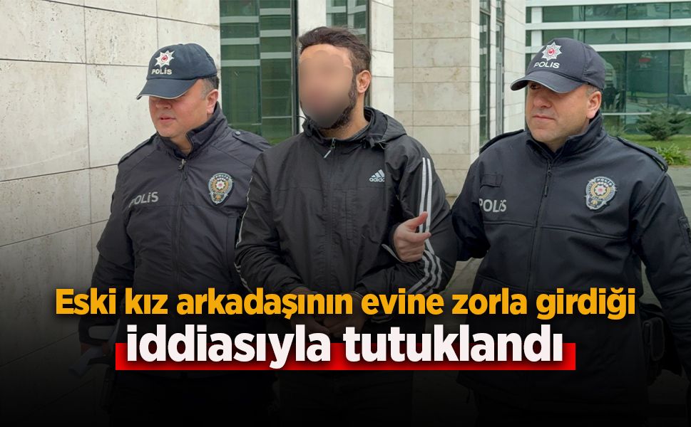 Eski kız arkadaşının evine zorla girdiği iddiasıyla tutuklandı