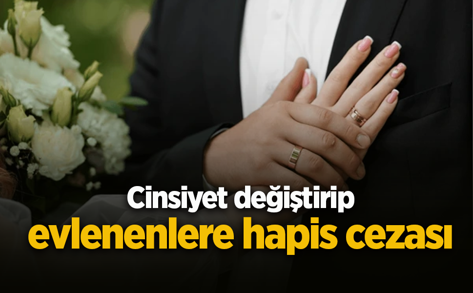 Cinsiyet değiştirip evlenenlere hapis cezası