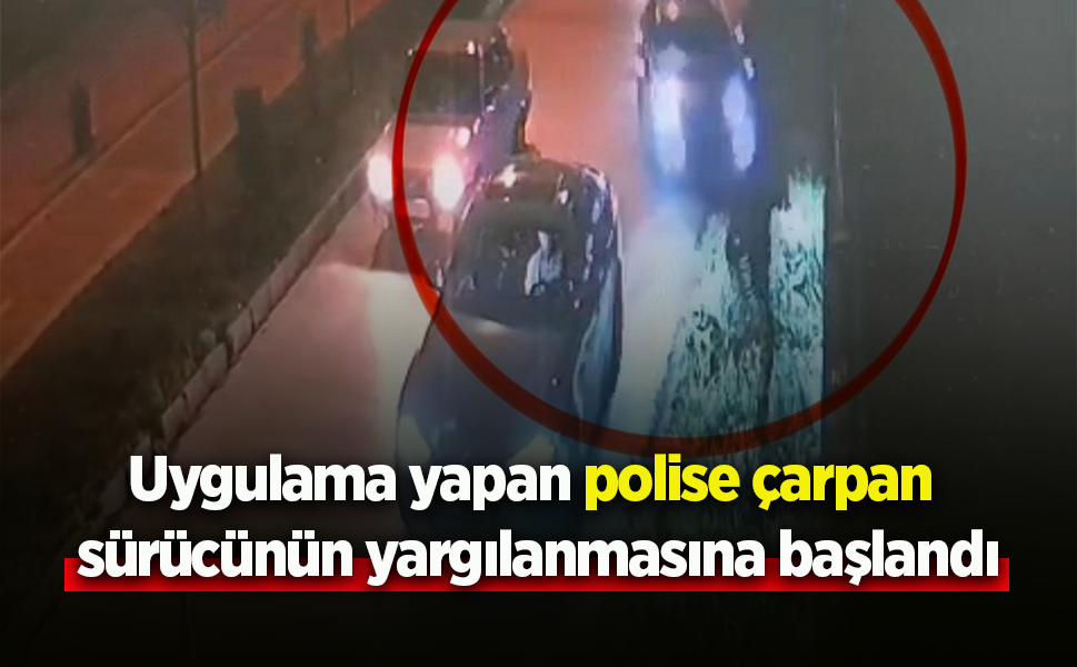 Uygulama yapan polise çarpan sürücünün yargılanmasına başlandı