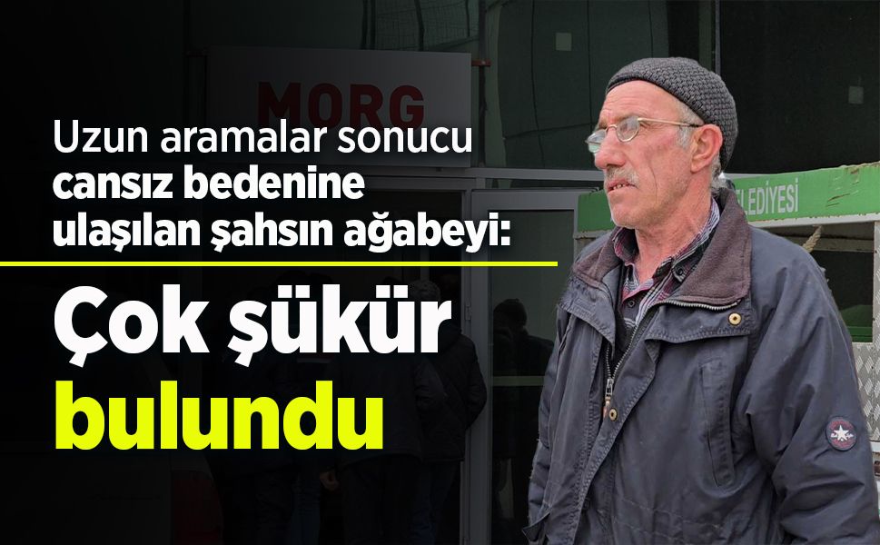 Uzun aramalar sonucu cansız bedenine ulaşılan şahsın ağabeyi: "Çok şükür bulundu"