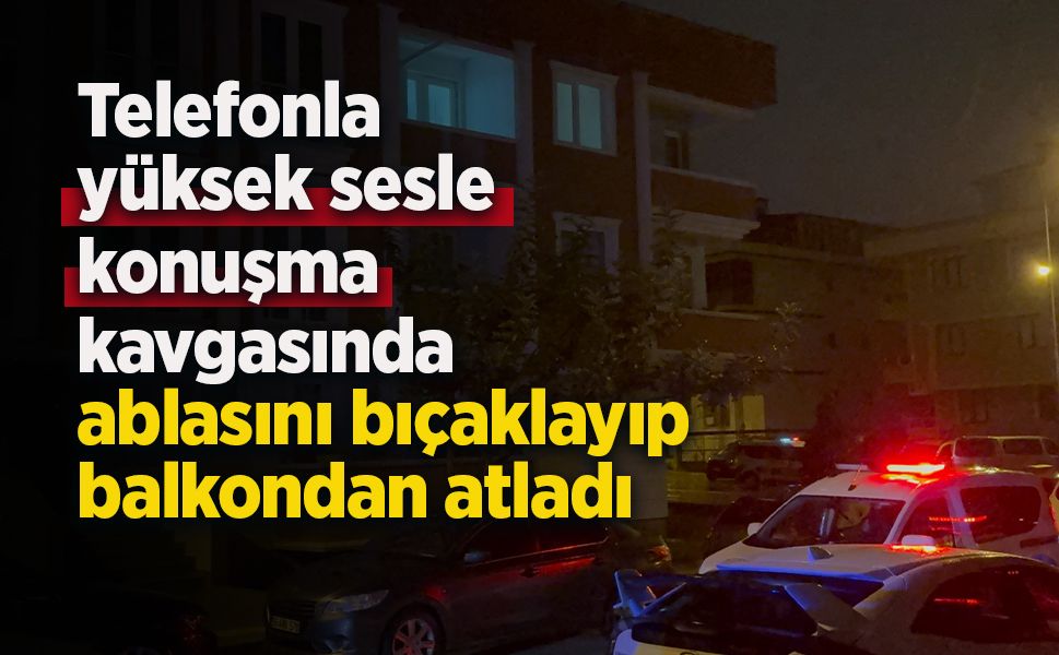 Telefonla yüksek sesle konuşma kavgasında ablasını bıçaklayıp balkondan atladı