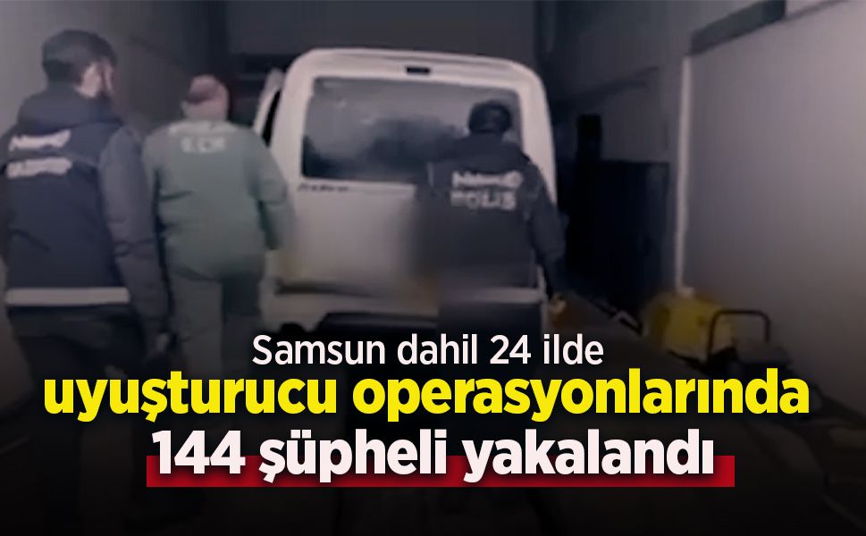 Samsun dahil 24 ilde uyuşturucu operasyonlarında 144 şüpheli yakalandı