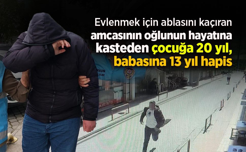 Evlenmek için ablasını kaçıran amcasının oğlunun hayatına kasteden çocuğa 20 yıl, babasına 13 yıl hapis