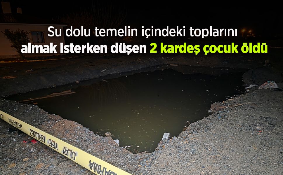Su dolu temelin içindeki toplarını almak isterken düşen 2 kardeş çocuk öldü