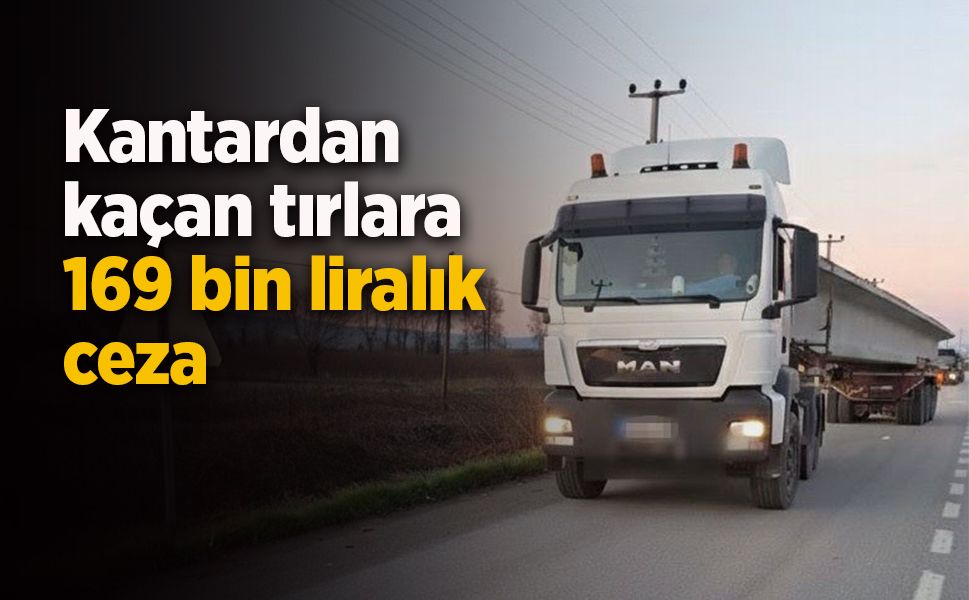 Kantardan kaçan tırlara 169 bin liralık ceza