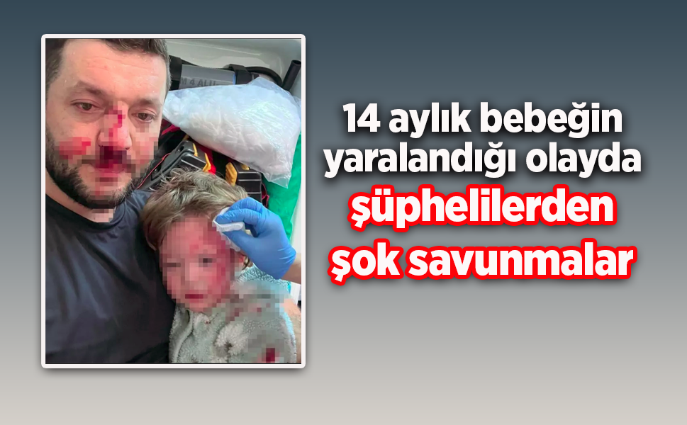 14 aylık bebeğin yaralandığı olayda şüphelilerden şok savunmalar