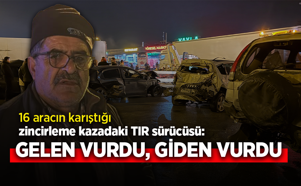 16 aracın karıştığı zincirleme kazadaki TIR sürücüsü: GELEN VURDU, GİDEN VURDU